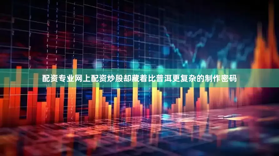 配资专业网上配资炒股却藏着比普洱更复杂的制作密码