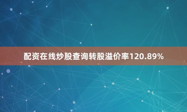配资在线炒股查询转股溢价率120.89%