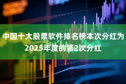 中国十大股票软件排名榜本次分红为2025年度的第2次分红