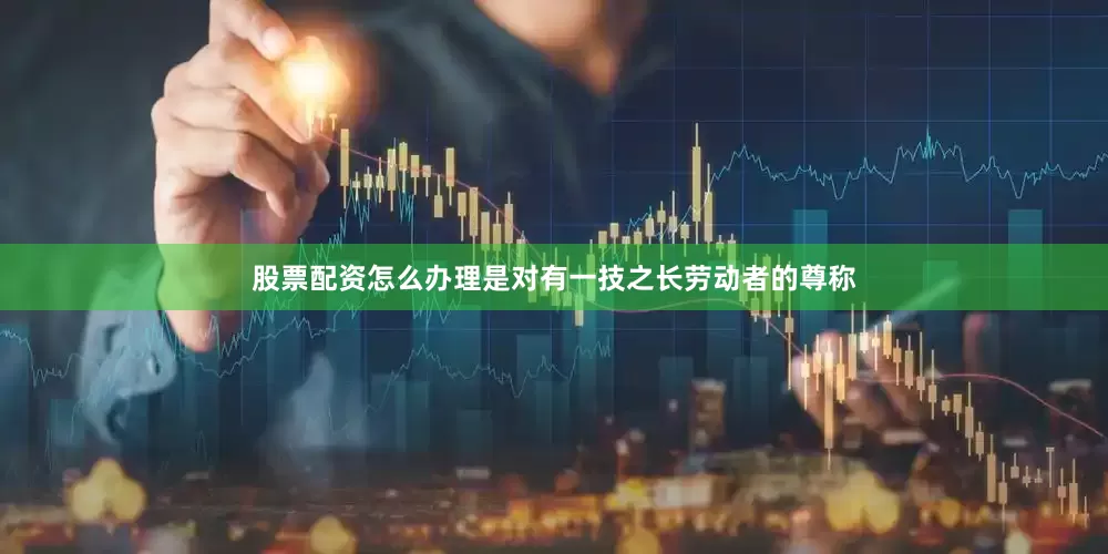 股票配资怎么办理是对有一技之长劳动者的尊称
