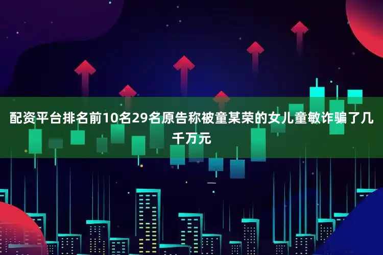 配资平台排名前10名29名原告称被童某荣的女儿童敏诈骗了几千万元
