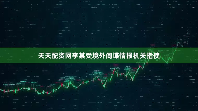 天天配资网李某受境外间谍情报机关指使