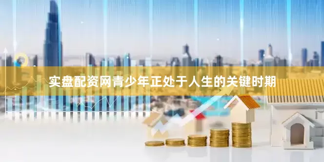 实盘配资网青少年正处于人生的关键时期