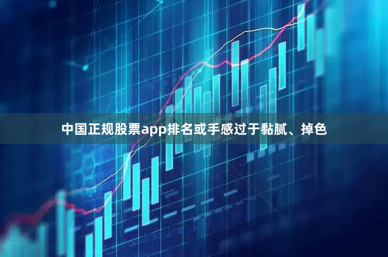 中国正规股票app排名或手感过于黏腻、掉色