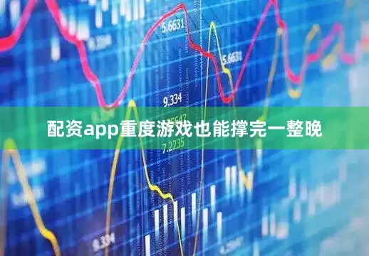 配资app重度游戏也能撑完一整晚